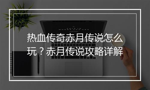 热血传奇赤月传说怎么玩？赤月传说攻略详解