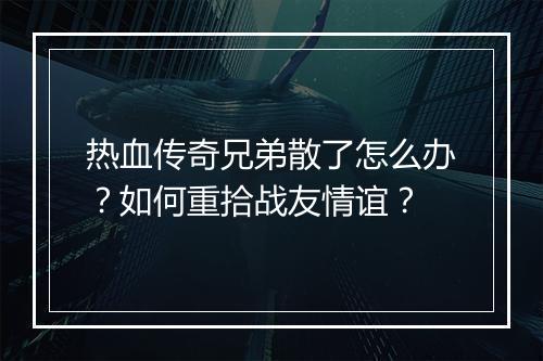 热血传奇兄弟散了怎么办？如何重拾战友情谊？