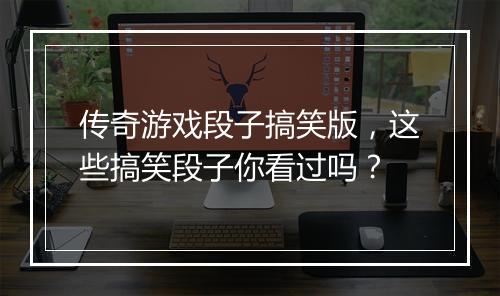 传奇游戏段子搞笑版，这些搞笑段子你看过吗？