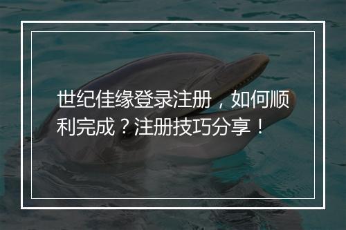 世纪佳缘登录注册，如何顺利完成？注册技巧分享！