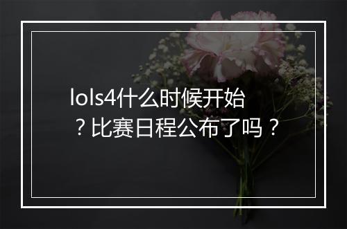 lols4什么时候开始？比赛日程公布了吗？