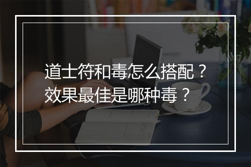 道士符和毒怎么搭配？效果最佳是哪种毒？
