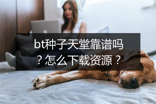 bt种子天堂靠谱吗？怎么下载资源？