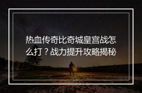 热血传奇比奇城皇宫战怎么打？战力提升攻略揭秘
