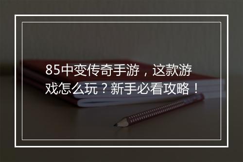 85中变传奇手游，这款游戏怎么玩？新手必看攻略！