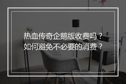 热血传奇企鹅版收费吗？如何避免不必要的消费？