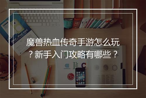 魔兽热血传奇手游怎么玩？新手入门攻略有哪些？