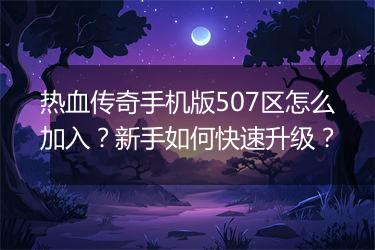 热血传奇手机版507区怎么加入？新手如何快速升级？