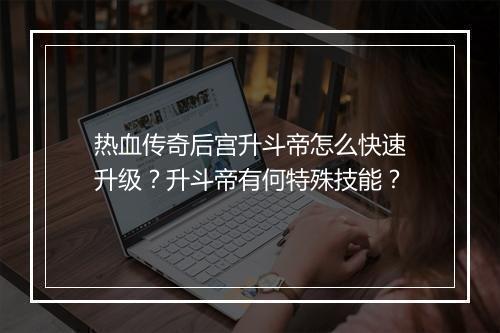 热血传奇后宫升斗帝怎么快速升级？升斗帝有何特殊技能？