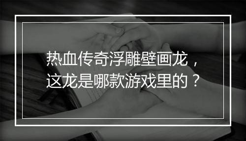 热血传奇浮雕壁画龙，这龙是哪款游戏里的？