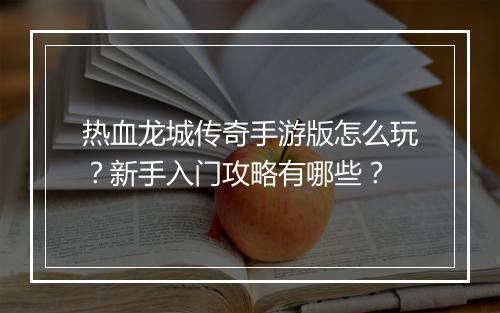 热血龙城传奇手游版怎么玩？新手入门攻略有哪些？