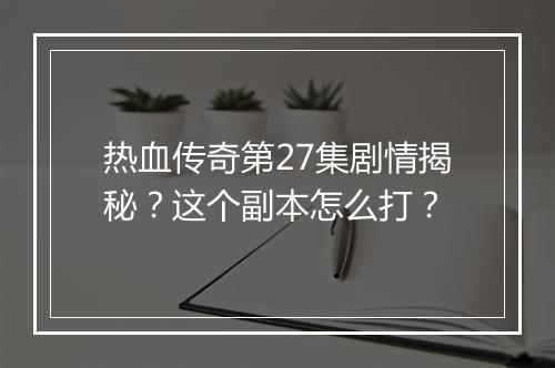 热血传奇第27集剧情揭秘？这个副本怎么打？