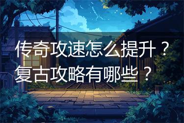 传奇攻速怎么提升？复古攻略有哪些？