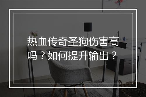 热血传奇圣狗伤害高吗？如何提升输出？