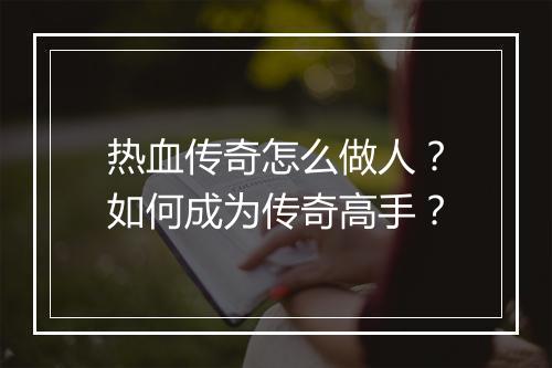 热血传奇怎么做人?如何成为传奇高手?