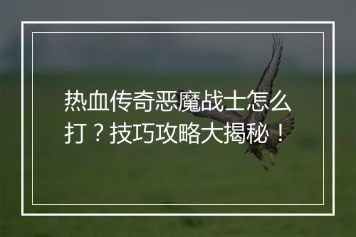 热血传奇恶魔战士怎么打？技巧攻略大揭秘！