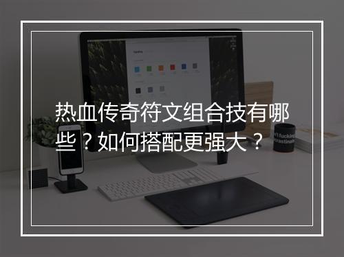 热血传奇符文组合技有哪些？如何搭配更强大？