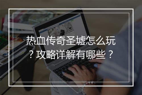 热血传奇圣墟怎么玩？攻略详解有哪些？