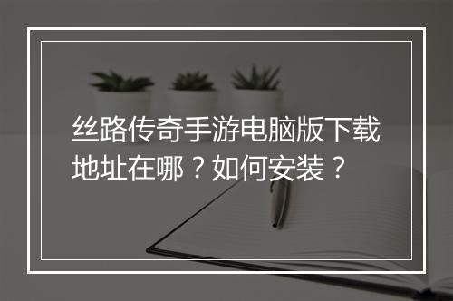 丝路传奇手游电脑版下载地址在哪？如何安装？