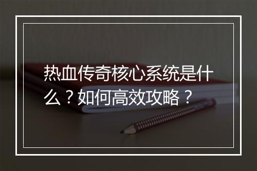 热血传奇核心系统是什么？如何高效攻略？
