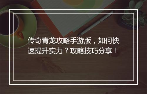 传奇青龙攻略手游版，如何快速提升实力？攻略技巧分享！
