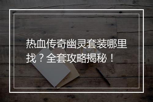 热血传奇幽灵套装哪里找？全套攻略揭秘！