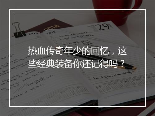 热血传奇年少的回忆，这些经典装备你还记得吗？