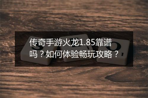 传奇手游火龙1.85靠谱吗？如何体验畅玩攻略？