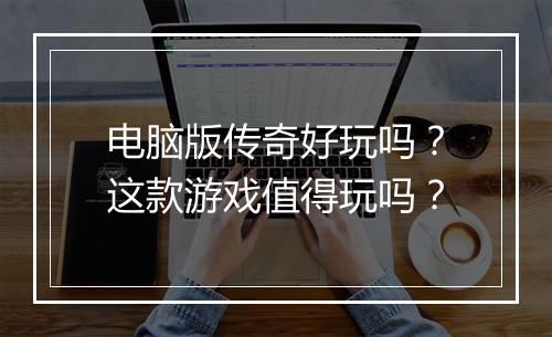 电脑版传奇好玩吗？这款游戏值得玩吗？