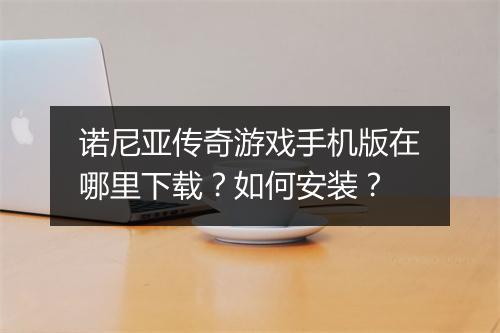 诺尼亚传奇游戏手机版在哪里下载？如何安装？
