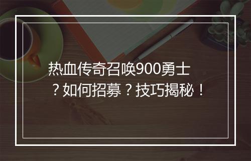 热血传奇召唤900勇士？如何招募？技巧揭秘！