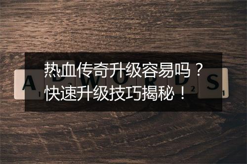 热血传奇升级容易吗？快速升级技巧揭秘！