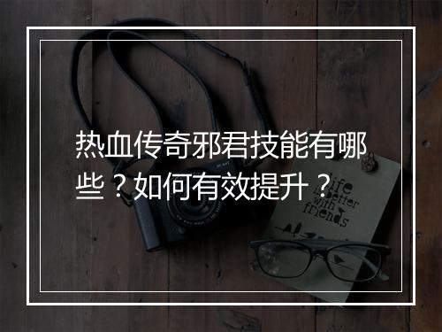 热血传奇邪君技能有哪些？如何有效提升？