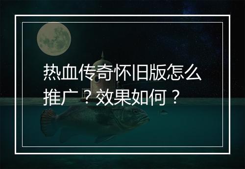 热血传奇怀旧版怎么推广？效果如何？