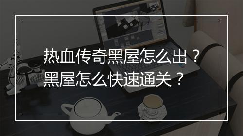 热血传奇黑屋怎么出？黑屋怎么快速通关？