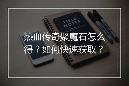 热血传奇聚魔石怎么得？如何快速获取？