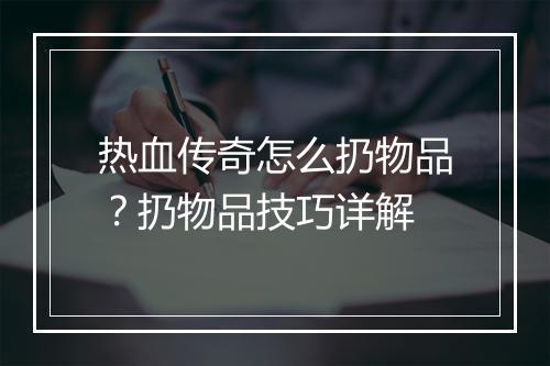 热血传奇怎么扔物品？扔物品技巧详解