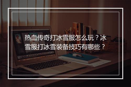 热血传奇打冰雪服怎么玩？冰雪服打冰雪装备技巧有哪些？