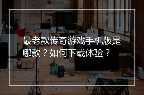最老款传奇游戏手机版是哪款？如何下载体验？