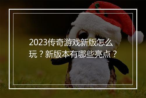 2023传奇游戏新版怎么玩？新版本有哪些亮点？