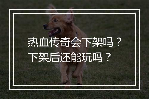 热血传奇会下架吗？下架后还能玩吗？