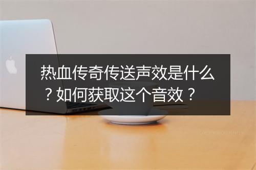 热血传奇传送声效是什么？如何获取这个音效？