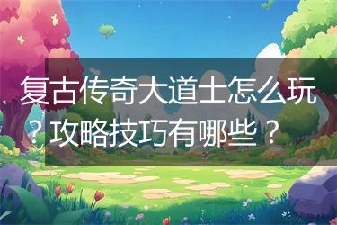 复古传奇大道士怎么玩？攻略技巧有哪些？
