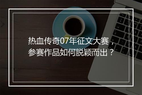 热血传奇07年征文大赛，参赛作品如何脱颖而出？