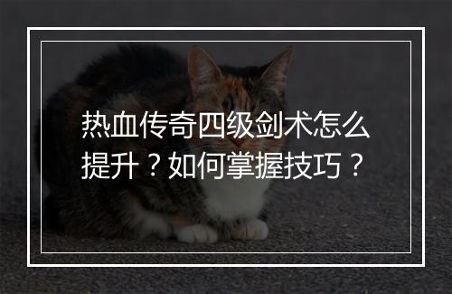 热血传奇四级剑术怎么提升？如何掌握技巧？