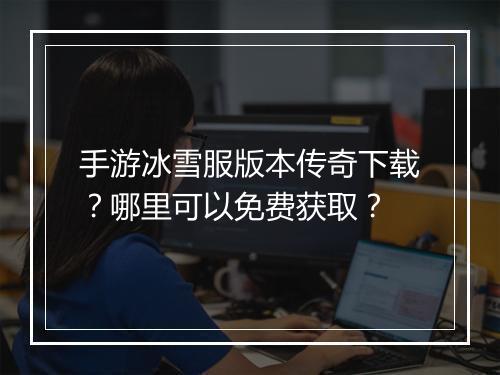 手游冰雪服版本传奇下载？哪里可以免费获取？