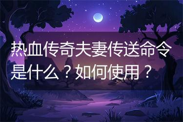 热血传奇夫妻传送命令是什么？如何使用？