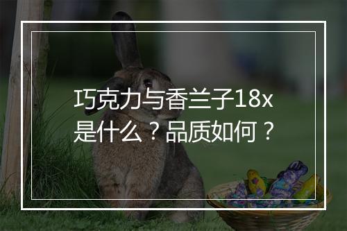 巧克力与香兰子18x是什么？品质如何？