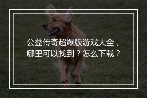 公益传奇超爆版游戏大全，哪里可以找到？怎么下载？