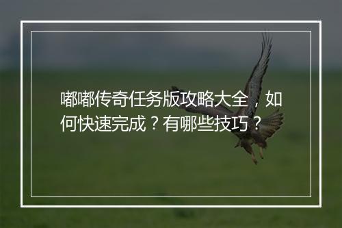 嘟嘟传奇任务版攻略大全，如何快速完成？有哪些技巧？